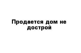 Продается дом не дострой